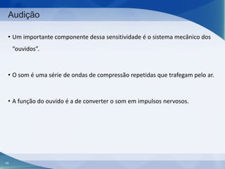 Audição
• Um importante componente dessa sensitividade é o sistema mecânico dos
“ouvidos”.

• O som é uma série de ondas de compressão repetidas que trafegam pelo ar.

• A função do ouvido é a de converter o som em impulsos nervosos.

45

 