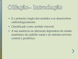 • É o primeiro órgão dos sentidos a se desenvolver
embriologicamente.
• Classificado como sentido visceral.
• A sua ausência ou alteração dependem do estado
anatômico do epitélio nasal e do sistema nervoso
central e periférico.
 