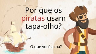 Por que os
piratas usam
tapa-olho?
O que você acha?
 