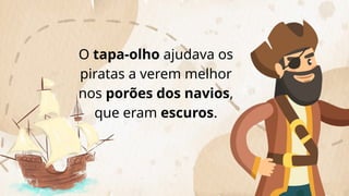 O tapa-olho ajudava os
piratas a verem melhor
nos porões dos navios,
que eram escuros.
 
