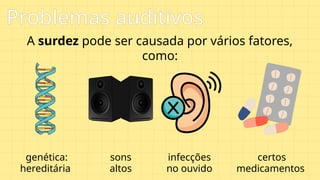 A surdez pode ser causada por vários fatores,
como:
genética:
hereditária
Problemas auditivos
sons
altos
infecções
no ouvido
certos
medicamentos
 