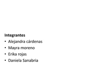 Integrantes
• Alejandra cárdenas
• Mayra moreno
• Erika rojas
• Daniela Sanabria
 