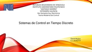 Sistemas de Control en Tiempo Discreto
David Mujica
C.I. 26392777
REPÚBLICA BOLIVARIANA DE VENEZUELA
INSTITUTO UNIVERSITARIO POLITÉCNICO
“SANTIAGO MARIÑO”
EXTENSIÓN VALENCIA
8vo Semestre Ing. Electrónica
Teoría Moderna de Control
 