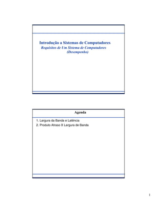 Introdução a Sistemas de Computadores
   Requisitos de Um Sistema de Computadores
                   (Desempenho)




                          Agenda

1. Largura da Banda e Latência
2. Produto Atraso X Largura de Banda




                                              1
 