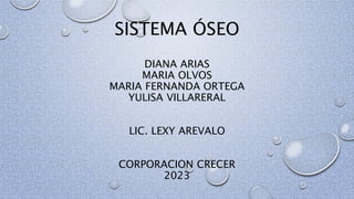 SISTEMA ÓSEO
DIANA ARIAS
MARIA OLVOS
MARIA FERNANDA ORTEGA
YULISA VILLARERAL
LIC. LEXY AREVALO
CORPORACION CRECER
2023
 