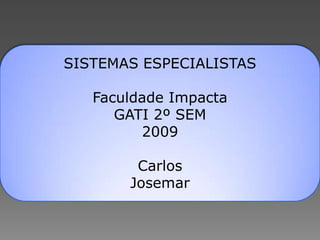 SISTEMAS ESPECIALISTAS

   Faculdade Impacta
      GATI 2º SEM
         2009

        Carlos
       Josemar
 