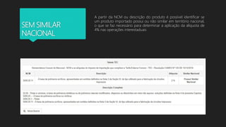 SEM SIMILAR
NACIONAL
A partir da NCM ou descrição do produto é possível identificar se
um produto importado possui ou não similar em território nacional,
o que se faz necessário para determinar a aplicação da alíquota de
4% nas operações interestaduais
 