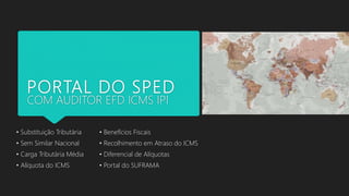 PORTAL DO SPED
COM AUDITOR EFD ICMS IPI
• Substituição Tributária
• Sem Similar Nacional
• Carga Tributária Média
• Alíquota do ICMS
• Benefícios Fiscais
• Recolhimento em Atraso do ICMS
• Diferencial de Alíquotas
• Portal do SUFRAMA
 