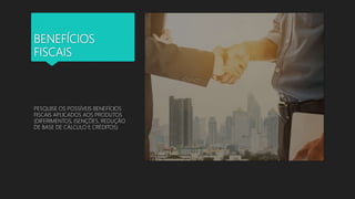 BENEFÍCIOS
FISCAIS
PESQUISE OS POSSÍVEIS BENEFÍCIOS
FISCAIS APLICADOS AOS PRODUTOS
(DIFERIMENTOS, ISENÇÕES, REDUÇÃO
DE BASE DE CÁLCULO E CRÉDITOS)
 