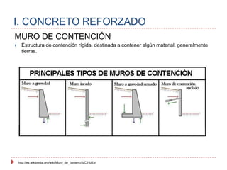 I. CONCRETO REFORZADOMURO DE CONTENCIÓNEstructura de contención rígida, destinada a contener algún material, generalmente tierras.http://es.wikipedia.org/wiki/Muro_de_contenci%C3%B3n