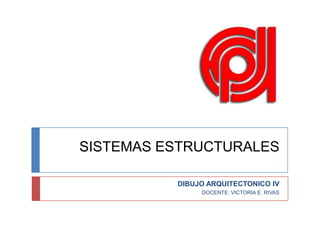 SISTEMAS ESTRUCTURALES DIBUJO ARQUITECTONICO IV DOCENTE: VICTORIA E. RIVAS 