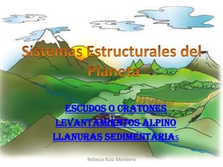 Escudos o cratones
Levantamientos Alpino
Llanuras Sedimentarias

      Rebeca Ruiz Montero
 