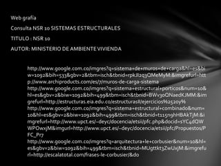 Web grafía
Consulta NSR 10 SISTEMAS ESTRUCTURALES
TITULO : NSR 10
AUTOR: MINISTERIO DE AMBIENTE VIVIENDA


      http://www.google.com.co/imgres?q=sistema+de+muros+de+carga&hl=es&bi
      w=1092&bih=533&gbv=2&tbm=isch&tbnid=rpkJI2q3QMeMyM:&imgrefurl=htt
      p://www.archiproducts.com/es/7/muros-de-carga-sistema
      http://www.google.com.co/imgres?q=sistema+estructural+porticos&num=10&
      hl=es&gbv=2&biw=1092&bih=499&tbm=isch&tbnid=BWv30QNaedKJMM:&im
      grefurl=http://estructuras.eia.edu.co/estructurasII/ejercicios%2520y%
      http://www.google.com.co/imgres?q=sistema+estructural+combinado&num=
      10&hl=es&gbv=2&biw=1092&bih=499&tbm=isch&tbnid=t115n9hHBAkTjM:&i
      mgrefurl=http://www.upct.es/~deyc/docencia/etsii/pfc.php&docid=sYC4dQW
      WPOwxjM&imgurl=http://www.upct.es/~deyc/docencia/etsii/pfc/Propuestos/P
      FC_Pr7
      http://www.google.com.co/imgres?q=arquitectura+le+corbusier&num=10&hl=
      es&gbv=2&biw=1092&bih=499&tbm=isch&tbnid=MUgttkt3ZwUxjM:&imgrefu
      rl=http://escalatotal.com/frases-le-corbusier/&do
 