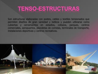 Son estructuras elaboradas con postes, cables y textiles tensionados que
permiten diseños de gran variedad y belleza y pueden utilizarse como
cubiertas y cerramientos en estadios, coliseos, parques, centros
comerciales, aeropuertos, plazoletas de comidas, terminales de transporte,
instalaciones deportivas y centros recreativos.
 