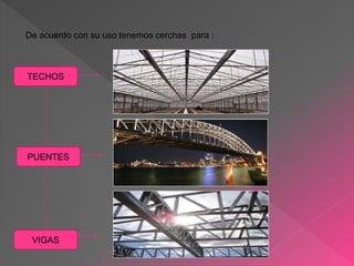 De acuerdo con su uso tenemos cerchas para :
TECHOS
PUENTES
VIGAS
 