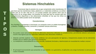 Sistemas Hinchables
Funcionan bajo la presión de un gas comprimido entre membranas. El
gas hace que las membranas -telas, plásticos u o materiales sintéticos- se estiren
hasta que ya no den más de sí, y la propia presión que genere hace que la
estructura no se venga abajo. Los puestos de este tipo que se montan para las
competiciones deportivas y las atracciones infantiles en las que los niños se
divierten en saltar pueden servir de ejemplo.
Características
Son flexibles y resistentes a tracciones, se comporta como un solido homogéneo
y elástico. Pueden absorber, transmitir y trasladar fuerzas exteriores.
Ventajas
T
I
P
O
S
 Se pueden crear estructuras donde los diferentes elementos utilizados se complementan, permitiendo obtener estructuras
mucho más ligeras que las obtenidas utilizando sólo elementos metálicos.
 Además permite explorar soluciones estéticas con una percepción de ligereza y trasparencia propios de los elementos
textiles que se utilizan para generar la membrana.
 La instalación y desinstalación es muy sencilla, mediante hinchado y deshinchado sin necesidad de realizar uniones
Desventajas
 El principal inconveniente que presentan es que debido a su geometría, al aplicarles una carga horizontal, la estructura se
vuelve inestable.
 