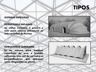 TIPOS
SISTEMAS ESPECIALES
ESTRUCTURAS INFLADAS.
Se utiliza inyección o presión e
aire como recurso estructural en
una variedad de formas.
ESTRUCTURAS LAMINARES.
Es un sistema para moldear
superficies de arco o bóveda,
utilizando una red de nervaduras
perpendiculares que aparecen
como diagonales en planta.
17
 
