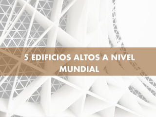5 EDIFICIOS ALTOS A NIVEL
MUNDIAL
 