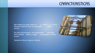 se tendrán
flexión o
 Este sistema se utiliza cuando en el edificio
fuerzas de distintos tipos: por compresión,
tracción.
 Se utiliza para proyectos con características especiales,
como grandes volados o cargas concentradas en ciertos
puntos.
 También se utiliza en regiones sísmicas.
 