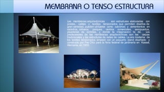Las membranas arquitectónicas son estructuras elaboradas con
postes, cables y textiles tensionados que permiten diseños de
gran variedad, pueden utilizarse como cubiertas y cerramientos en
estadios, coliseos, parques, centros comerciales, aeropuertos,
plazoletas de comidas, y donde la imaginación te de. Los
predecesores de las membranas arquitectónicas son las carpas
tradicionales y las estructuras de redes de cables. La era moderna de
los textiles tensionados empezó con un pequeño stand diseñado y
construido por Frei Otto para la feria federal de jardinería en Kassel,
Alemania, en 1955.
 