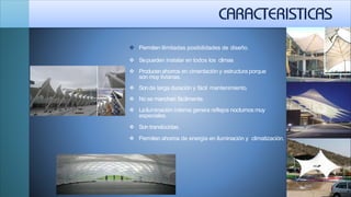  Permiten ilimitadas posibilidades de diseño.
 Sepueden instalar en todos los climas
 Producenahorros en cimentación y estructura porque
son muy livianas.
 Sonde larga duración y fácil mantenimiento.
 No se manchan fácilmente.
 Lailuminación interna genera reflejos nocturnos muy
especiales.
 Son translúcidas.
 Permiten ahorros de energía en iluminación y climatización.
 