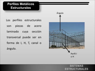 SISTEMAS
ESTRUCTURALES
Perfiles Metálicos
Estructurales
Los perfiles estructurales
son piezas de acero
laminado cuya sección
transversal puede ser en
forma de I, H, T, canal o
ángulo.
Ángulo
Perfil I
o H
 