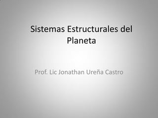 Sistemas Estructurales del
         Planeta


 Prof. Lic Jonathan Ureña Castro
 