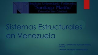 Sistemas Estructurales
en Venezuela
ALUMNA : ZAMBRANO MORALES DENNYS
LUCERO
CATEDRA: PROYECTO DE ESTRUCTURA
 