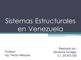 Sistemas Estructurales
en Venezuela
Profesor:
Ing. Héctor Márquez
Realizado por:
Giovanna Suniaga.
C.I. 20.875.030
 