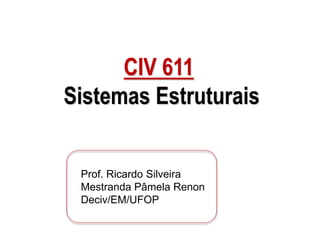 Prof. Ricardo Silveira
Mestranda Pâmela Renon
Deciv/EM/UFOP
CIV 611
Sistemas Estruturais
 