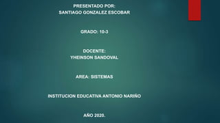 PRESENTADO POR:
SANTIAGO GONZALEZ ESCOBAR
GRADO: 10-3
DOCENTE:
YHEINSON SANDOVAL
AREA: SISTEMAS
INSTITUCION EDUCATIVA ANTONIO NARIÑO
AÑO 2020.
 