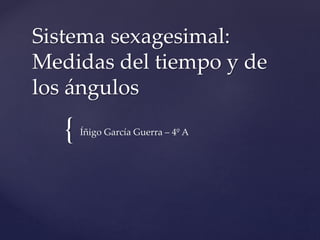 {
Sistema sexagesimal:
Medidas del tiempo y de
los ángulos
Íñigo García Guerra – 4º A
 