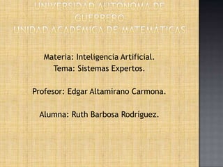 Universidad Autónoma De GuerreroUnidad académica de matemáticas Materia: Inteligencia Artificial. Tema: Sistemas Expertos. Profesor: Edgar Altamirano Carmona. Alumna: Ruth Barbosa Rodríguez. 
