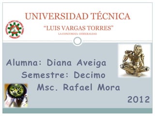 UNIVERSIDAD TÉCNICA
       “LUIS VARGAS TORRES”
           LA CONCORDIA- ESMERALDAS




Alumna: Diana Aveiga
   Semestre: Decimo
      Msc. Rafael Mora
                                      2012
 