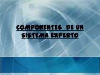 COMPONENTES DE UN
 SISTEMA EXPERTO
 