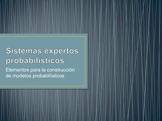 Sistemas expertos probabilísticos Elementos para la construcción de modelos probabilísticos 