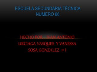 HECHO POR : IVAN ANTONIO
URCIAGA VASQUES Y VANESSA
SOSA GONZALEZ 1º I
ESCUELA SECUNDARIA TÉCNICA
NUMERO 66
 