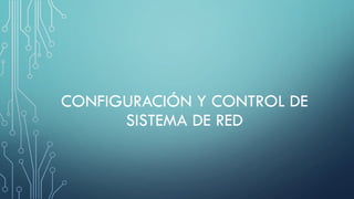 CONFIGURACIÓN Y CONTROL DE
SISTEMA DE RED
 