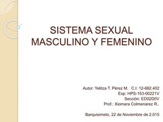SISTEMA SEXUAL
MASCULINO Y FEMENINO
Autor: Yelitza T. Pérez M. C.I: 12-882.402
Exp: HPS-153-00221V
Sección: ED02D0V
Prof.: Xiomara Colmenarez R..
Barquisimeto, 22 de Noviembre de 2.015
 
