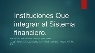 STEPHANY ALEJANDRA JAIME SEPULVEDA.
MAESTRO:OMAR ALEJANDRO MARTINEZ TORRES. PREPA N°4 T/M
6°A.
Instituciones Que
integran al Sistema
financiero.
 