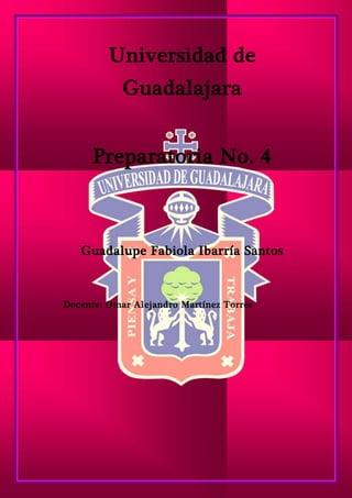Universidad de
Guadalajara
Preparatoria No. 4
Guadalupe Fabiola Ibarría Santos
Docente: Omar Alejandro Martínez Torres
 