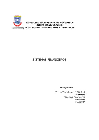 REPUBLICA BOLIVARIANA DE VENEZUELA
UNIVERSIDAD YACAMBU
FACULTAD DE CIENCIAS ADMINISTRATIVAS
SISTEMAS FINANCIEROS
Integrantes:
Torres Yemalis V-12.246.818
Materia:
Sistemas Financieros
Sección:
MA02T0P
 