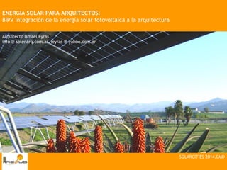 ENERGIA SOLAR PARA ARQUITECTOS:
BIPV integración de la energía solar fotovoltaica a la arquitectura
SOLARCITIES 2014.CMD
Arquitecto Ismael Eyras
info @ solenarq.com.ar ieyras @ yahoo.com.ar
 