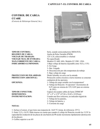 CAPITULO 7- EL CONTROL DE CARGA



CONTROL DE CARGA
CC-60E
(Cortesía de Heliotrope General, Inc.)




TIPO DE CONTROL:                            Serie, usando semiconductores MOS-FETs
REGIMEN DE CARGA:                           Ancho de Pulso Variable (PWM)
VOLTAJE DE TRABAJO:                         12V ó 24, seleccionables a voluntad
VOLTAJE MAX. DE ENTRADA:                    No especificado
MAX.CORRIENTE DE CARGA:                     Modelo CC-60E: 60A. Modelo CC120E: 120A
INDICADORES LUMINOSOS:                      1-Bajo voltaje de batería (Ajustable entre 10,5 y 11V)
                                            2- En Carga
                                            3- Bat. Cargada
                                            4- Desconección por alta temperatura de trabajo
                                            5- Bajo voltaje de carga
PROTECCION DE POLARIDAD:                    Diodo Schottky en serie con la entrada
PROTECCION ADICIONAL:                       Protección contra circuitos a tierra mientras se conectan
                                            cualquiera de las opciones.
OPCIONES:                                   1- Voltaje de carga variable con la temperatura1
                                            2- Voltaje de flotación: 16 opciones2. Incrementos de
                                               0,2V para un sistema de 12V; 0,4V para un sistema
                                                de 24V).
TIPO DE CONECTOR:                           Capaces de aceptar cables de hasta 250MCM3
DIMENSIONES:                                11” x 9” x 3,75” (27,94 x 22,85 x 9,525cm)
INSTRUMENTACION:                            Usando una llave selectora, un indicador digital de:
                                            1- Voltaje de los paneles,
                                            2- Voltaje de batería, y
                                            3- Corriente de carga
NOTAS:

1- Incluye el sensor, el que tiene una respuesta de -3mV/°C (temp. de referencia: 25°C)
2- Entre 13,5 y 16,5V. Debe tenerse en cuenta que cuando el voltaje de flotación excede los 13,5V la
capacidad de oxidación de las placas de una batería de Pb-ácido incrementa rápidamente (destrucción
de las placas).
3- Calibre superior a un 4/0

                                                                                                  65
 