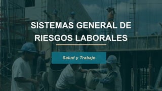 SISTEMAS GENERAL DE
RIESGOS LABORALES
Salud y Trabajo
 