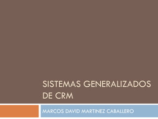 SISTEMAS GENERALIZADOS
DE CRM
MARCOS DAVID MARTINEZ CABALLERO
 