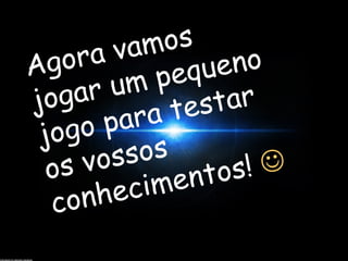 Agora vamos 
jogar um pequeno 
jogo para testar 
os vossos 
conhecimentos!  
 