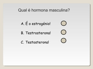 Qual é hormona masculina? 
A. É o estrogénio! 
B. Testrosterona! 
C. Testosterona! 
 