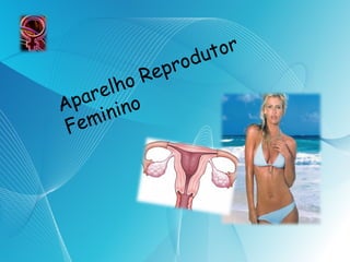 Aparelho Reprodutor 
Feminino 
 