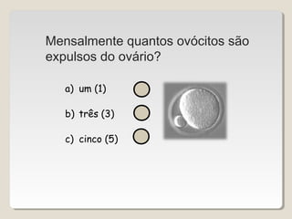 Mensalmente quantos ovócitos são 
expulsos do ovário? 
a) um (1) 
b) três (3) 
c) cinco (5) 
 